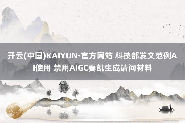 开云(中国)KAIYUN·官方网站 科技部发文范例AI使用 禁用AIGC奏凯生成请问材料
