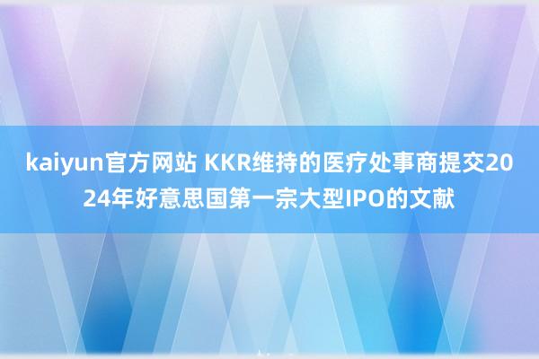 kaiyun官方网站 KKR维持的医疗处事商提交2024年好意思国第一宗大型IPO的文献