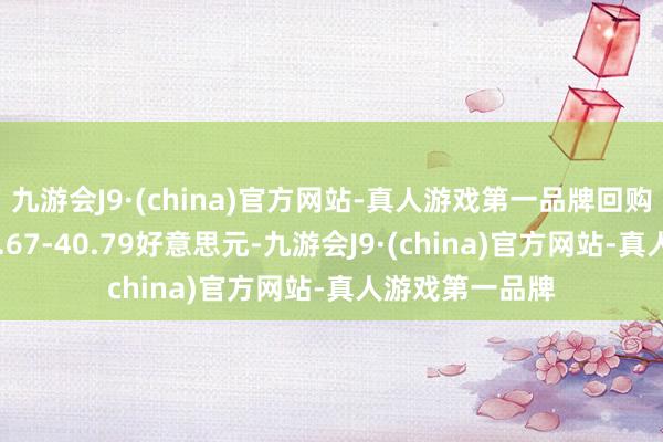 九游会J9·(china)官方网站-真人游戏第一品牌回购价钱为每股39.67-40.79好意思元-九游会J9·(china)官方网站-真人游戏第一品牌