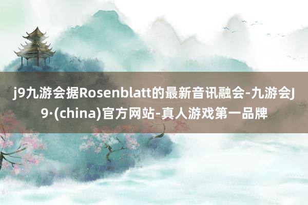 j9九游会据Rosenblatt的最新音讯融会-九游会J9·(china)官方网站-真人游戏第一品牌