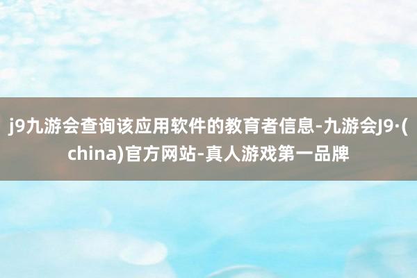 j9九游会查询该应用软件的教育者信息-九游会J9·(china)官方网站-真人游戏第一品牌