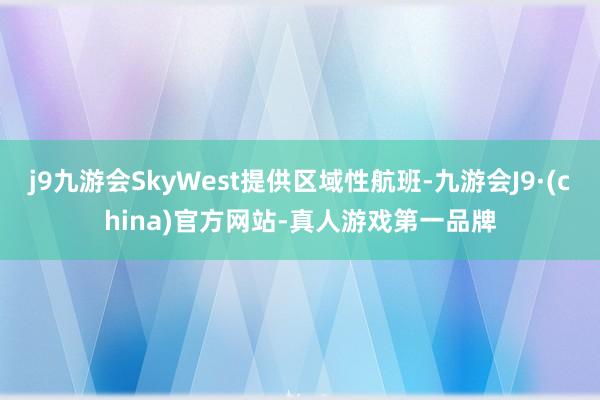 j9九游会SkyWest提供区域性航班-九游会J9·(china)官方网站-真人游戏第一品牌