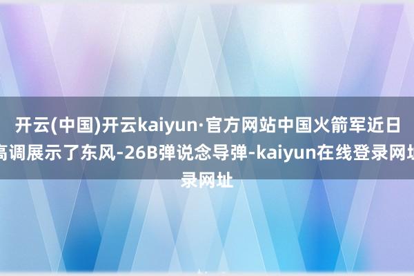 开云(中国)开云kaiyun·官方网站中国火箭军近日高调展示了东风-26B弹说念导弹-kaiyun在线登录网址
