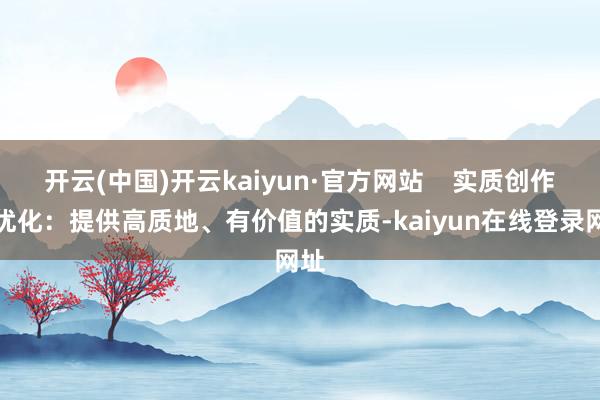 开云(中国)开云kaiyun·官方网站    实质创作与优化：提供高质地、有价值的实质-kaiyun在线登录网址