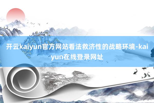 开云kaiyun官方网站看法救济性的战略环境-kaiyun在线登录网址