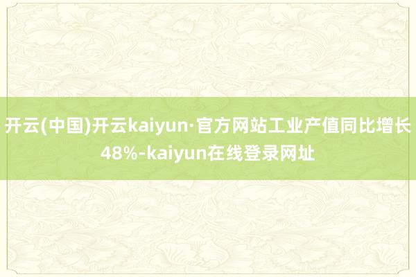 开云(中国)开云kaiyun·官方网站工业产值同比增长48%-kaiyun在线登录网址