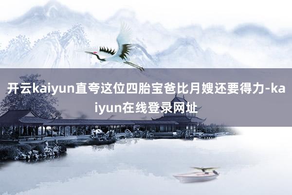 开云kaiyun直夸这位四胎宝爸比月嫂还要得力-kaiyun在线登录网址