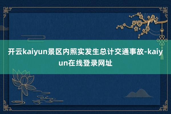开云kaiyun景区内照实发生总计交通事故-kaiyun在线登录网址