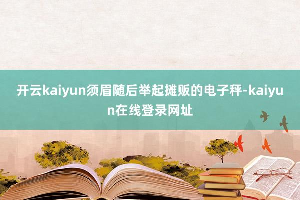 开云kaiyun须眉随后举起摊贩的电子秤-kaiyun在线登录网址