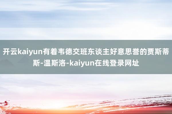 开云kaiyun有着韦德交班东谈主好意思誉的贾斯蒂斯-温斯洛-kaiyun在线登录网址