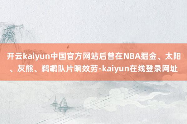 开云kaiyun中国官方网站后曾在NBA掘金、太阳、灰熊、鹈鹕队片晌效劳-kaiyun在线登录网址