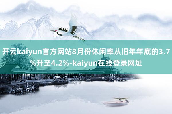 开云kaiyun官方网站8月份休闲率从旧年年底的3.7%升至4.2%-kaiyun在线登录网址