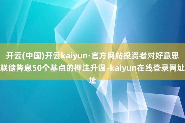开云(中国)开云kaiyun·官方网站投资者对好意思联储降息50个基点的押注升温-kaiyun在线登录网址