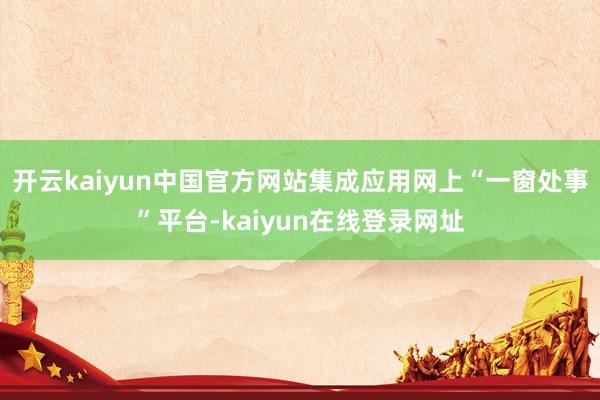 开云kaiyun中国官方网站集成应用网上“一窗处事”平台-kaiyun在线登录网址