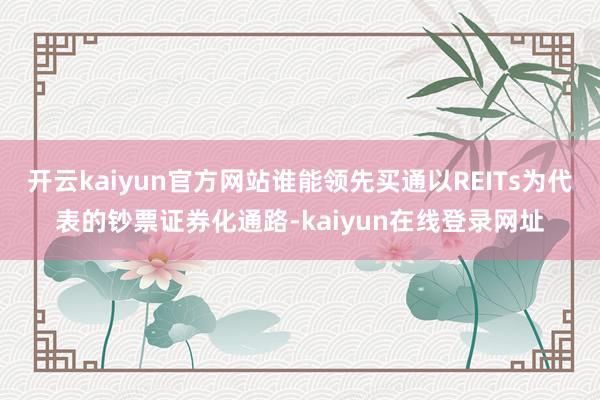 开云kaiyun官方网站谁能领先买通以REITs为代表的钞票证券化通路-kaiyun在线登录网址