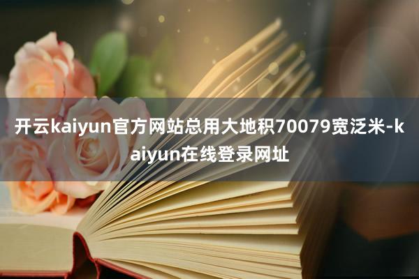 开云kaiyun官方网站总用大地积70079宽泛米-kaiyun在线登录网址