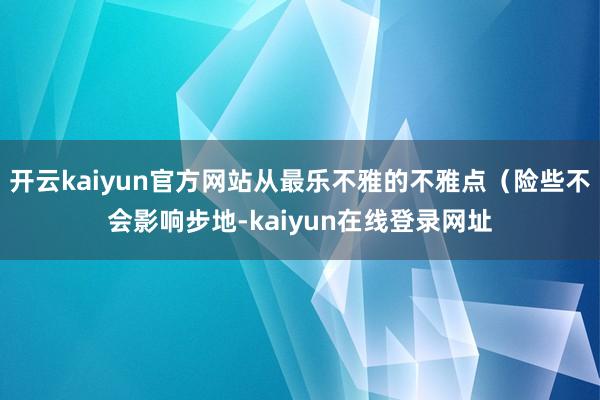 开云kaiyun官方网站从最乐不雅的不雅点（险些不会影响步地-kaiyun在线登录网址