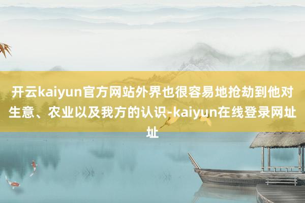 开云kaiyun官方网站外界也很容易地抢劫到他对生意、农业以及我方的认识-kaiyun在线登录网址