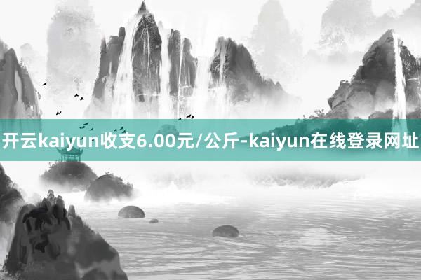 开云kaiyun收支6.00元/公斤-kaiyun在线登录网址