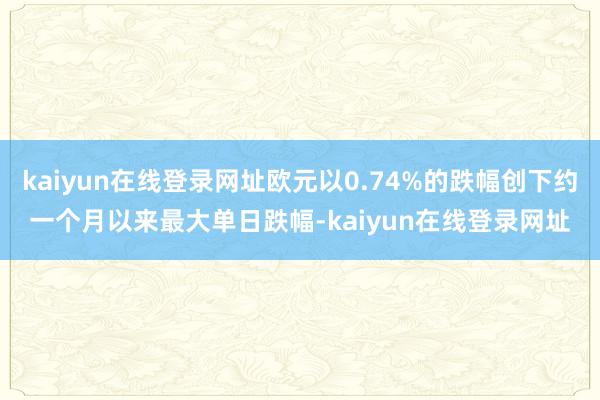kaiyun在线登录网址欧元以0.74%的跌幅创下约一个月以来最大单日跌幅-kaiyun在线登录网址