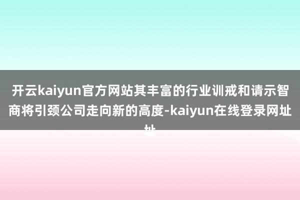 开云kaiyun官方网站其丰富的行业训戒和请示智商将引颈公司走向新的高度-kaiyun在线登录网址