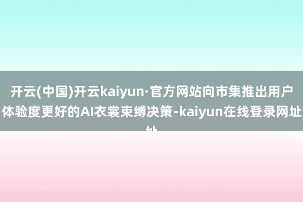 开云(中国)开云kaiyun·官方网站向市集推出用户体验度更好的AI衣裳束缚决策-kaiyun在线登录网址