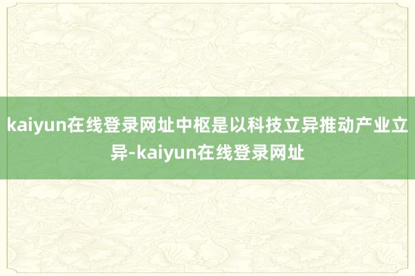 kaiyun在线登录网址中枢是以科技立异推动产业立异-kaiyun在线登录网址