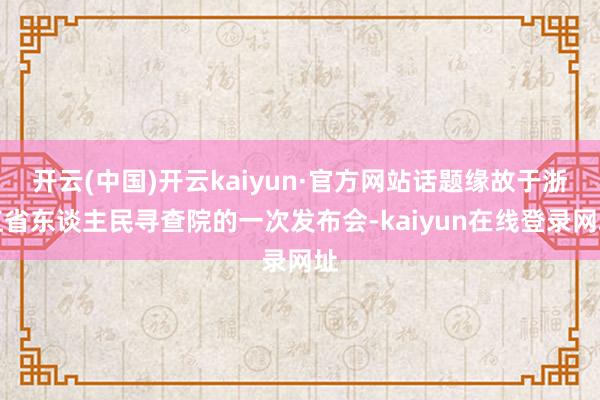开云(中国)开云kaiyun·官方网站话题缘故于浙江省东谈主民寻查院的一次发布会-kaiyun在线登录网址