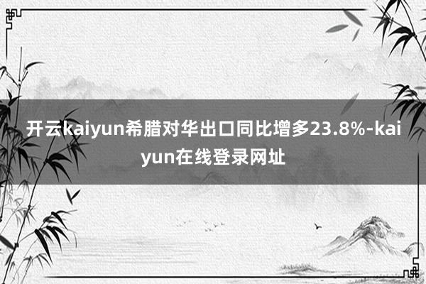 开云kaiyun希腊对华出口同比增多23.8%-kaiyun在线登录网址
