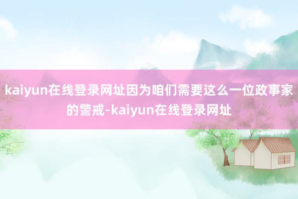 kaiyun在线登录网址因为咱们需要这么一位政事家的警戒-kaiyun在线登录网址