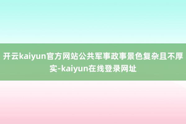 开云kaiyun官方网站公共军事政事景色复杂且不厚实-kaiyun在线登录网址