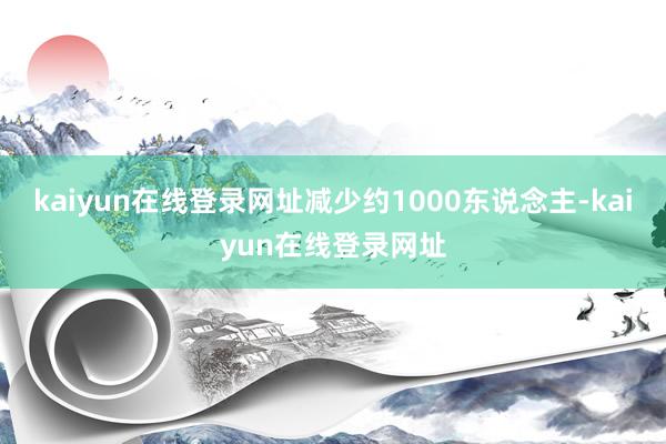 kaiyun在线登录网址减少约1000东说念主-kaiyun在线登录网址