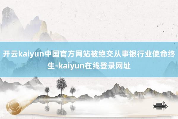 开云kaiyun中国官方网站被绝交从事银行业使命终生-kaiyun在线登录网址
