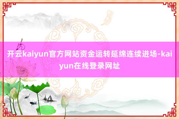 开云kaiyun官方网站资金运转延绵连续进场-kaiyun在线登录网址