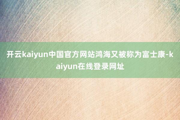 开云kaiyun中国官方网站　　鸿海又被称为富士康-kaiyun在线登录网址