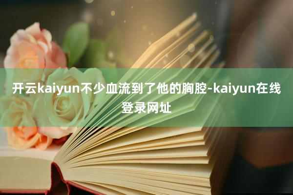 开云kaiyun不少血流到了他的胸腔-kaiyun在线登录网址