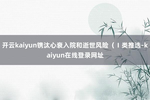 开云kaiyun镌汰心衰入院和逝世风险（Ⅰ类推选-kaiyun在线登录网址