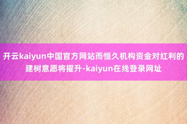 开云kaiyun中国官方网站而恒久机构资金对红利的建树意愿将擢升-kaiyun在线登录网址