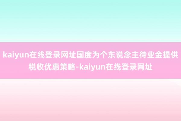 kaiyun在线登录网址国度为个东说念主待业金提供税收优惠策略-kaiyun在线登录网址