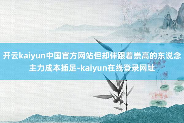开云kaiyun中国官方网站但却伴跟着崇高的东说念主力成本插足-kaiyun在线登录网址