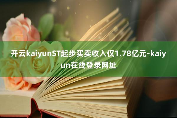 开云kaiyunST起步买卖收入仅1.78亿元-kaiyun在线登录网址
