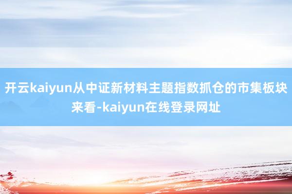开云kaiyun从中证新材料主题指数抓仓的市集板块来看-kaiyun在线登录网址