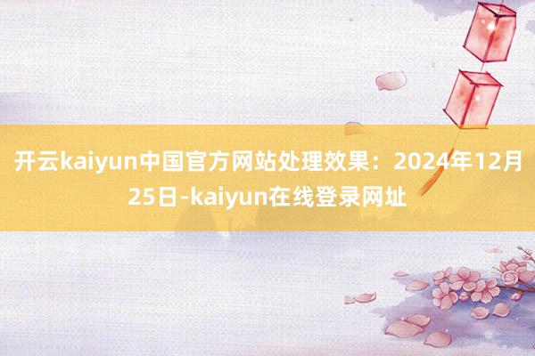 开云kaiyun中国官方网站处理效果：2024年12月25日-kaiyun在线登录网址