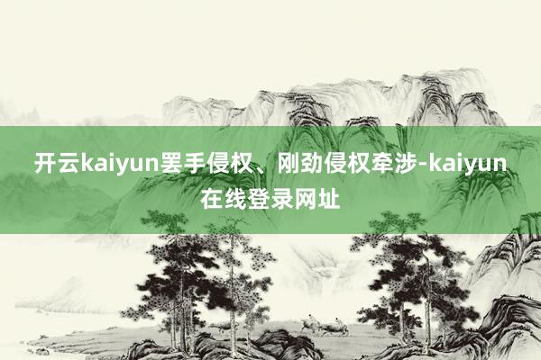 开云kaiyun罢手侵权、刚劲侵权牵涉-kaiyun在线登录网址