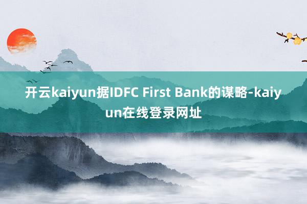 开云kaiyun据IDFC First Bank的谋略-kaiyun在线登录网址