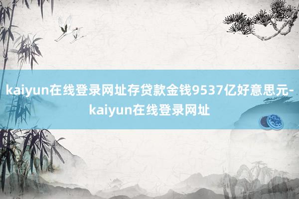 kaiyun在线登录网址存贷款金钱9537亿好意思元-kaiyun在线登录网址