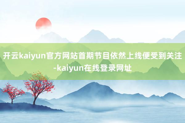 开云kaiyun官方网站首期节目依然上线便受到关注-kaiyun在线登录网址