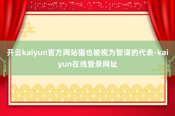 开云kaiyun官方网站猫也被视为智谋的代表-kaiyun在线登录网址