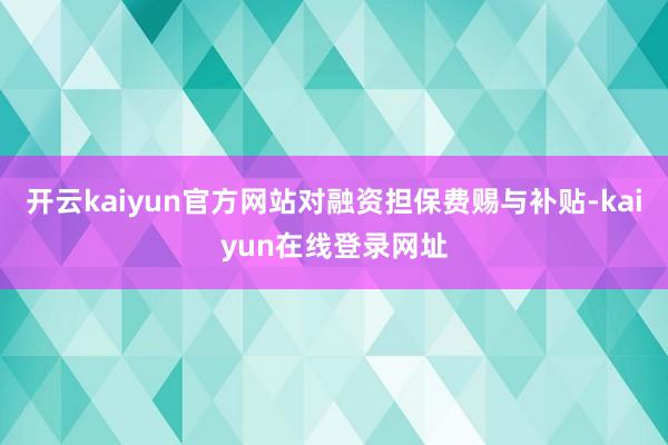 开云kaiyun官方网站对融资担保费赐与补贴-kaiyun在线登录网址