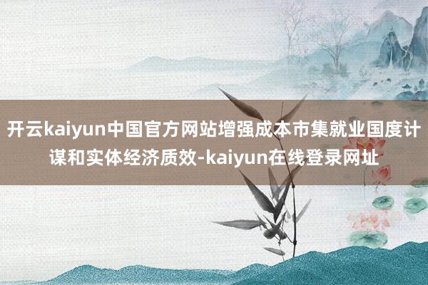 开云kaiyun中国官方网站增强成本市集就业国度计谋和实体经济质效-kaiyun在线登录网址